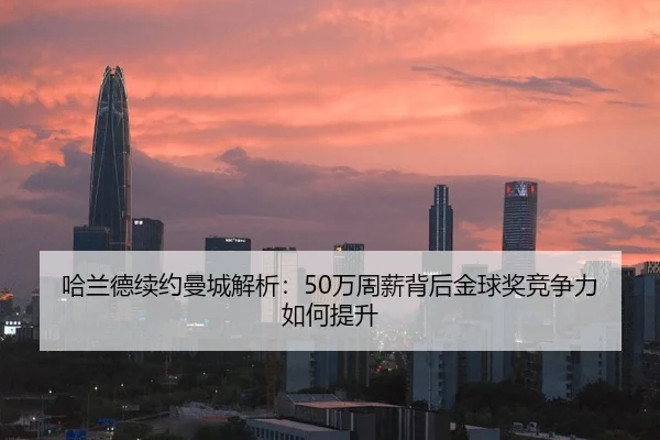 哈兰德续约曼城解析：50万周薪背后金球奖竞争力如何提升