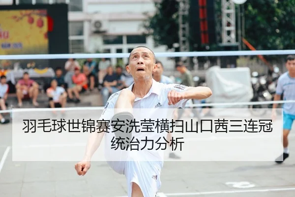 羽毛球世锦赛安洗莹横扫山口茜三连冠统治力分析