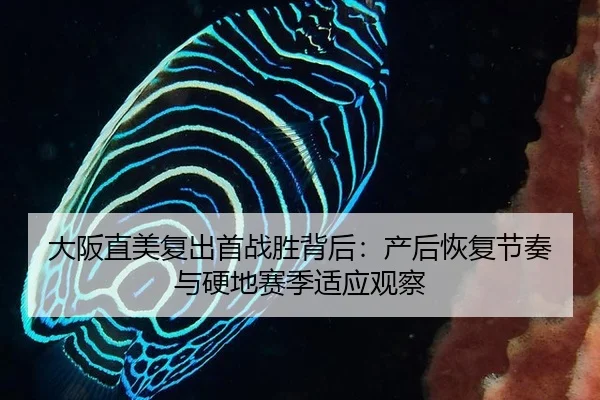 大阪直美复出首战胜背后：产后恢复节奏与硬地赛季适应观察